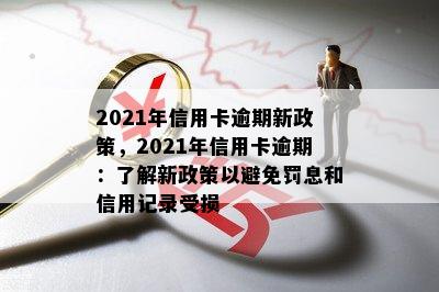 2021年信用卡逾期新政策，2021年信用卡逾期：了解新政策以避免罚息和信用记录受损