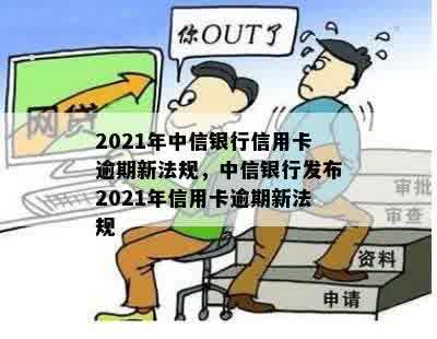 2021年中信银行信用卡逾期新法规，中信银行发布2021年信用卡逾期新法规