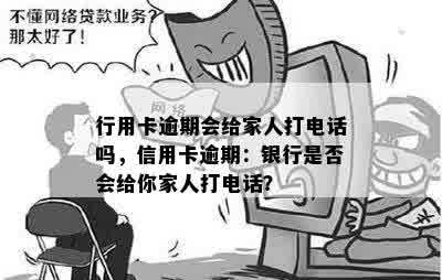 行用卡逾期会给家人打电话吗，信用卡逾期：银行是否会给你家人打电话？