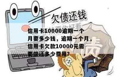 信用卡10000逾期一个月要多少钱，逾期一个月，信用卡欠款10000元需要偿还多少费用？