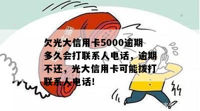 欠光大信用卡5000逾期多久会打联系人电话，逾期不还，光大信用卡可能拨打联系人电话！