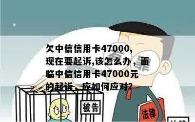 欠中信信用卡47000,现在要起诉,该怎么办，面临中信信用卡47000元的起诉，应如何应对？