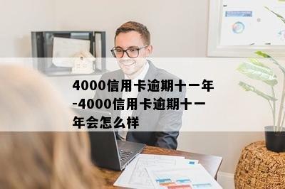 4000信用卡逾期十一年-4000信用卡逾期十一年会怎么样