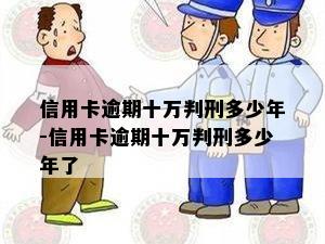 信用卡逾期十万判刑多少年-信用卡逾期十万判刑多少年了