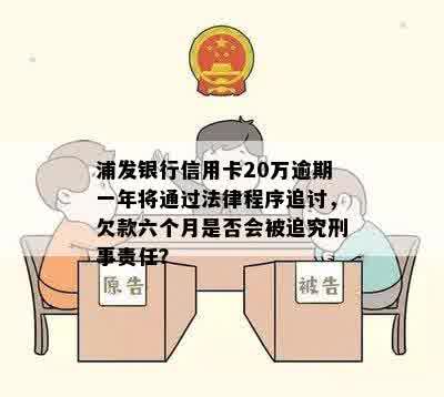 浦发银行信用卡20万逾期一年将通过法律程序追讨，欠款六个月是否会被追究刑事责任？