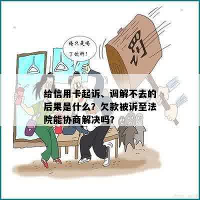 给信用卡起诉、调解不去的后果是什么？欠款被诉至法院能协商解决吗？