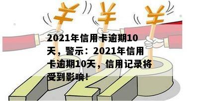 2021年信用卡逾期10天，警示：2021年信用卡逾期10天，信用记录将受到影响！