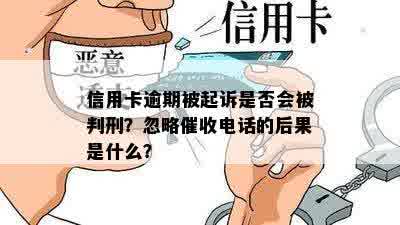 信用卡逾期被起诉是否会被判刑？忽略催收电话的后果是什么？