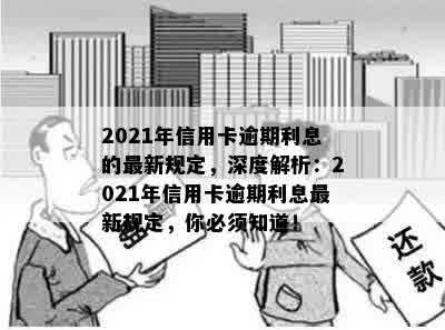 2021年信用卡逾期利息的最新规定，深度解析：2021年信用卡逾期利息最新规定，你必须知道！