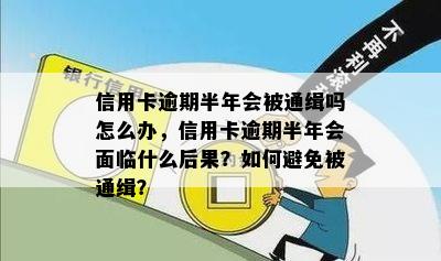 信用卡逾期半年会被通缉吗怎么办，信用卡逾期半年会面临什么后果？如何避免被通缉？