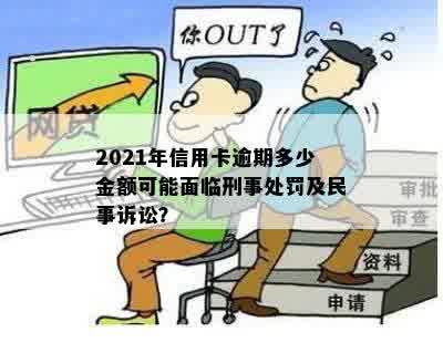 2021年信用卡逾期多少金额可能面临刑事处罚及民事诉讼？