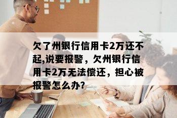 欠了州银行信用卡2万还不起,说要报警，欠州银行信用卡2万无法偿还，担心被报警怎么办？