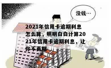 2021年信用卡逾期利息怎么算，明明白白计算2021年信用卡逾期利息，让你不再糊