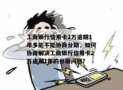 工商银行信用卡2万逾期1年多能不能协商分期，如何协商解决工商银行信用卡2万逾期1年的分期问题？