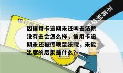 因信用卡逾期未还叫去法院没有去会怎么样，信用卡逾期未还被传唤至法院，未能出席的后果是什么？