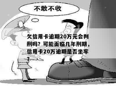 欠信用卡逾期20万元会判刑吗？可能面临几年刑期，信用卡20万逾期是否坐牢?