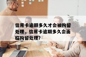 信用卡逾期多久才会被拘留处理，信用卡逾期多久会面临拘留处理？