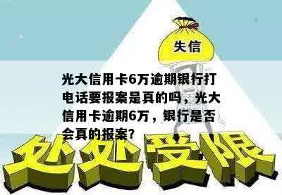 光大信用卡6万逾期银行打电话要报案是真的吗，光大信用卡逾期6万，银行是否会真的报案？