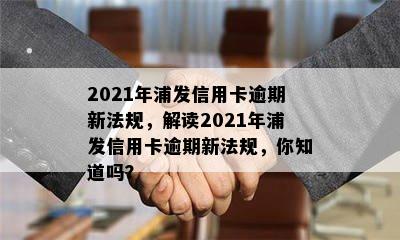 2021年浦发信用卡逾期新法规，解读2021年浦发信用卡逾期新法规，你知道吗？