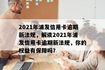 2021年浦发信用卡逾期新法规，解读2021年浦发信用卡逾期新法规，你的权益有保障吗？