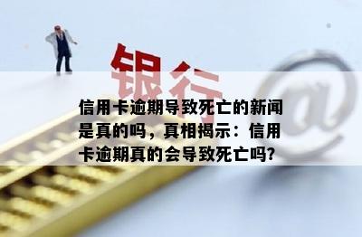 信用卡逾期导致死亡的新闻是真的吗，真相揭示：信用卡逾期真的会导致死亡吗？