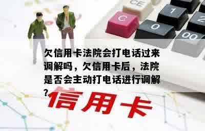 欠信用卡法院会打电话过来调解吗，欠信用卡后，法院是否会主动打电话进行调解？