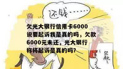 欠光大银行信用卡6000说要起诉我是真的吗，欠款6000元未还，光大银行称将起诉是真的吗？