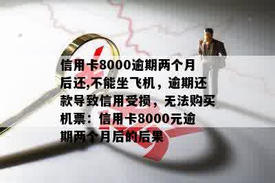 信用卡8000逾期两个月后还,不能坐飞机，逾期还款导致信用受损，无法购买机票：信用卡8000元逾期两个月后的后果