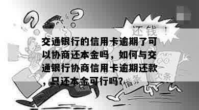 交通银行的信用卡逾期了可以协商还本金吗，如何与交通银行协商信用卡逾期还款，只还本金可行吗？