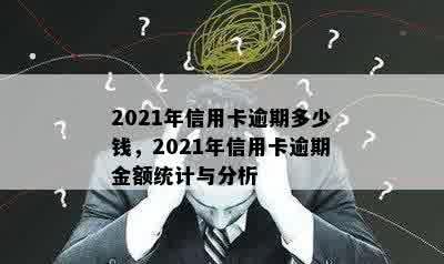 2021年信用卡逾期多少钱，2021年信用卡逾期金额统计与分析