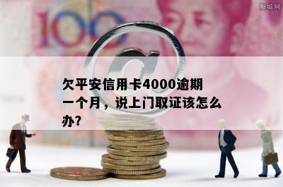 欠平安信用卡4000逾期一个月，说上门取证该怎么办？