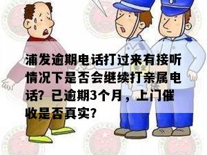 浦发逾期电话打过来有接听情况下是否会继续打亲属电话？已逾期3个月，上门催收是否真实？