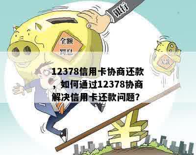 12378信用卡协商还款，如何通过12378协商解决信用卡还款问题？