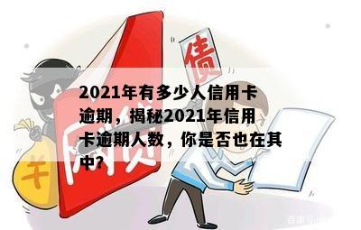 2021年有多少人信用卡逾期，揭秘2021年信用卡逾期人数，你是否也在其中？