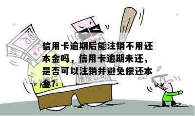 信用卡逾期后能注销不用还本金吗，信用卡逾期未还，是否可以注销并避免偿还本金？