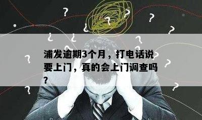 浦发逾期3个月，打电话说要上门，真的会上门调查吗？