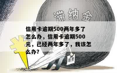 信用卡逾期500两年多了怎么办，信用卡逾期500元，已经两年多了，我该怎么办？