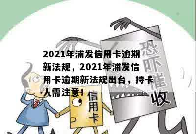 2021年浦发信用卡逾期新法规，2021年浦发信用卡逾期新法规出台，持卡人需注意！