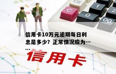 信用卡10万元逾期每日利息是多少？正常情况应为……