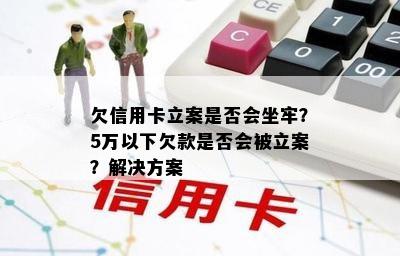 欠信用卡立案是否会坐牢？5万以下欠款是否会被立案？解决方案