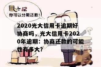 2020光大信用卡逾期好协商吗，光大信用卡2020年逾期：协商还款的可能性有多大？