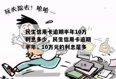 民生信用卡逾期半年10万利息多少，民生信用卡逾期半年，10万元的利息是多少？