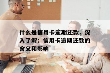 什么是信用卡逾期还款，深入了解：信用卡逾期还款的含义和影响