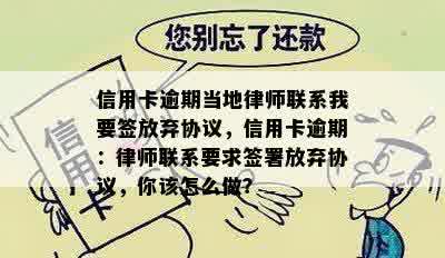 信用卡逾期当地律师联系我要签放弃协议，信用卡逾期：律师联系要求签署放弃协议，你该怎么做？