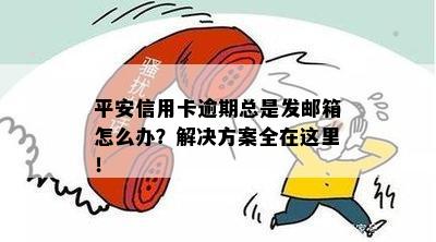 平安信用卡逾期总是发邮箱怎么办？解决方案全在这里！