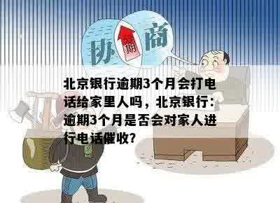 北京银行逾期3个月会打电话给家里人吗，北京银行：逾期3个月是否会对家人进行电话催收？