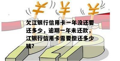 欠江银行信用卡一年没还要还多少，逾期一年未还款，江银行信用卡需要偿还多少钱？