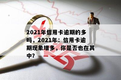 2021年信用卡逾期的多吗，2021年：信用卡逾期现象增多，你是否也在其中？