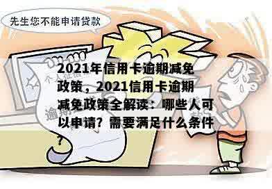 2021年信用卡逾期减免政策，2021信用卡逾期减免政策全解读：哪些人可以申请？需要满足什么条件？