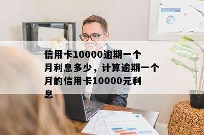 信用卡10000逾期一个月利息多少，计算逾期一个月的信用卡10000元利息